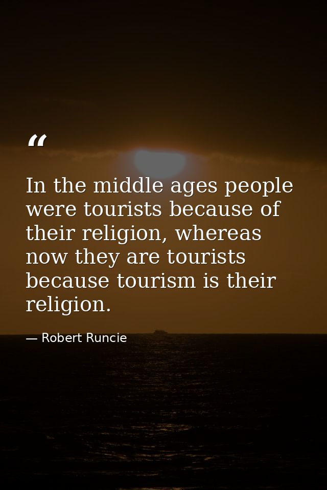 In the middle ages people were tourists because of their religion, whereas now they are tourists because tourism is thei — Robert Runcie