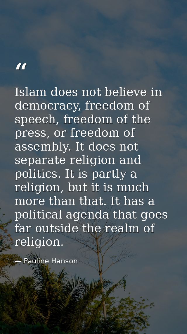 Islam does not believe in democracy, freedom of speech, freedom of the press, or freedom of assembly. It does not separa — Pauline Hanson