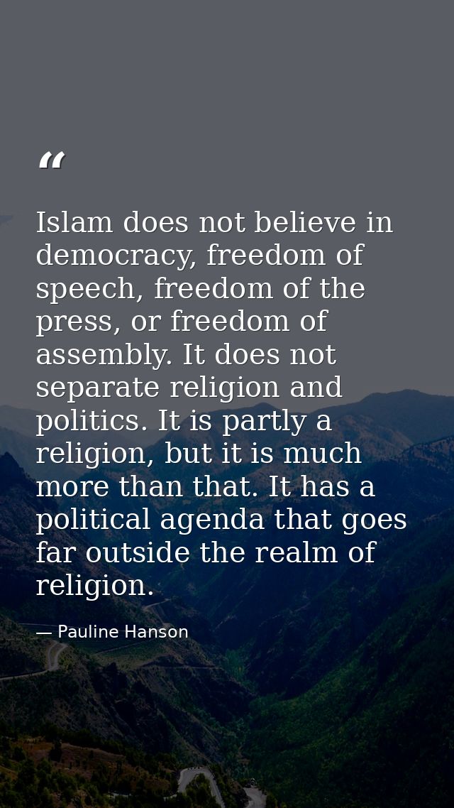 Islam does not believe in democracy, freedom of speech, freedom of the press, or freedom of assembly. It does not separa — Pauline Hanson
