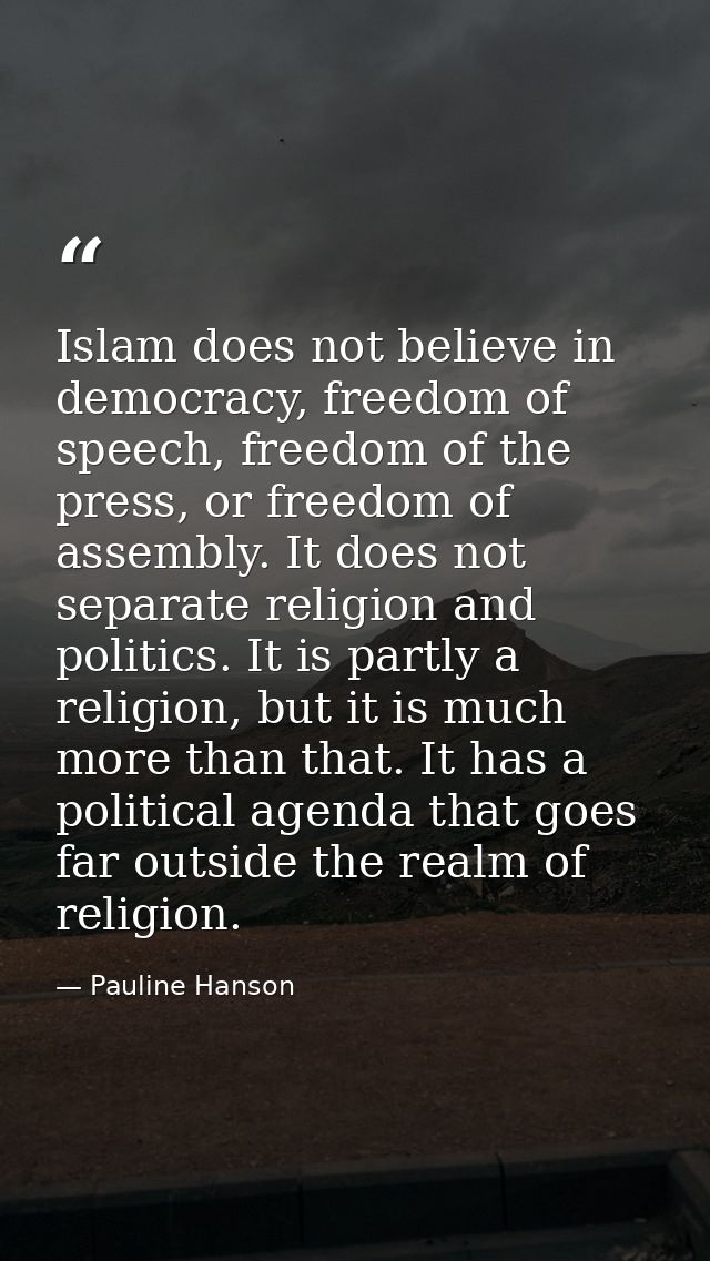 Islam does not believe in democracy, freedom of speech, freedom of the press, or freedom of assembly. It does not separa — Pauline Hanson
