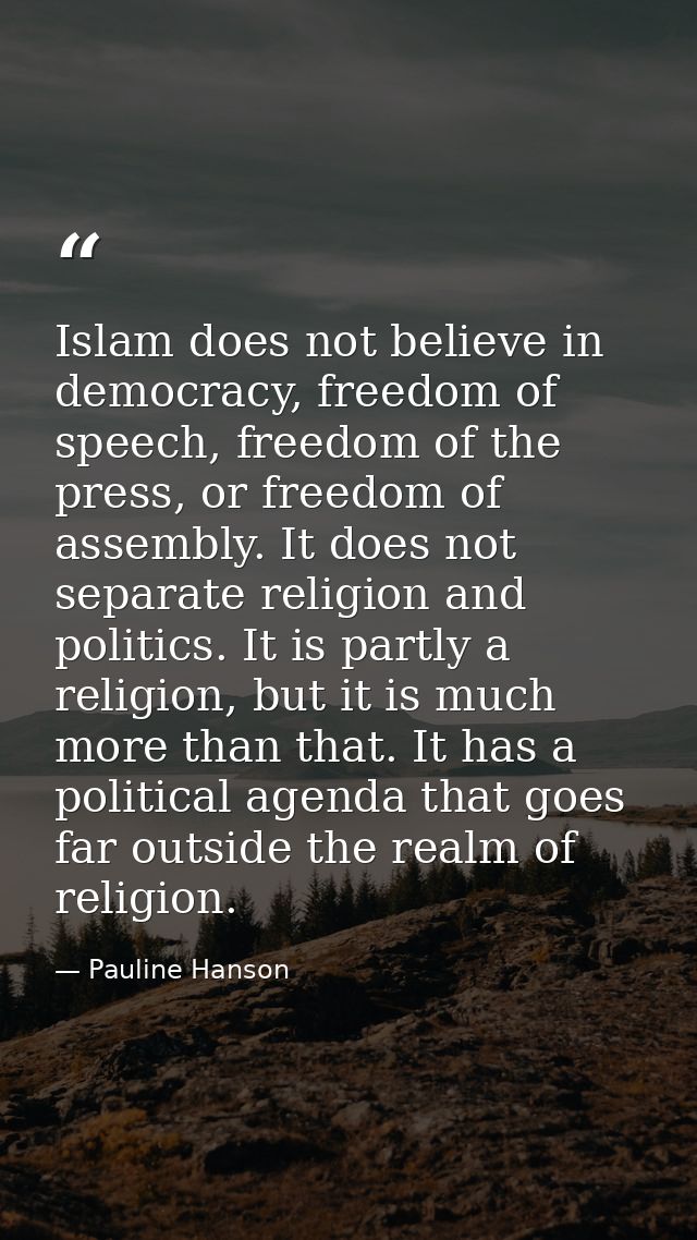 Islam does not believe in democracy, freedom of speech, freedom of the press, or freedom of assembly. It does not separa — Pauline Hanson