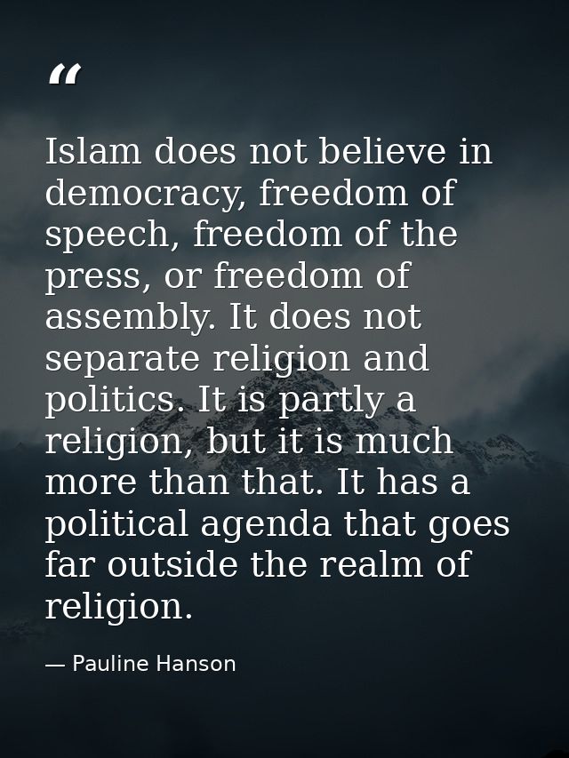 Islam does not believe in democracy, freedom of speech, freedom of the press, or freedom of assembly. It does not separa — Pauline Hanson