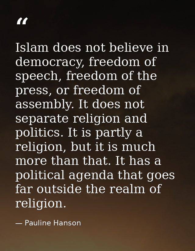 Islam does not believe in democracy, freedom of speech, freedom of the press, or freedom of assembly. It does not separa — Pauline Hanson