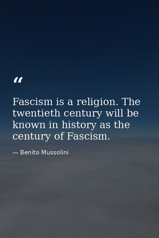 Fascism is a religion. The twentieth century will be known in history as the century of Fascism. — Benito Mussolini