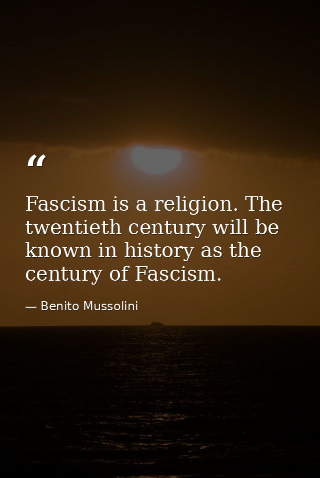 Fascism is a religion. The twentieth century will be known in history as the century of Fascism. — Benito Mussolini