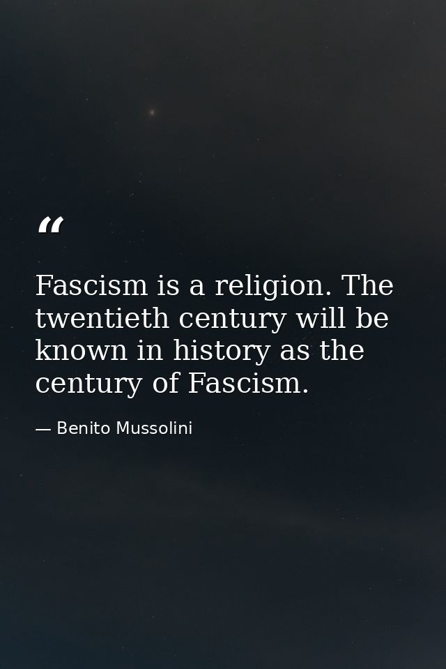 Fascism is a religion. The twentieth century will be known in history as the century of Fascism. — Benito Mussolini