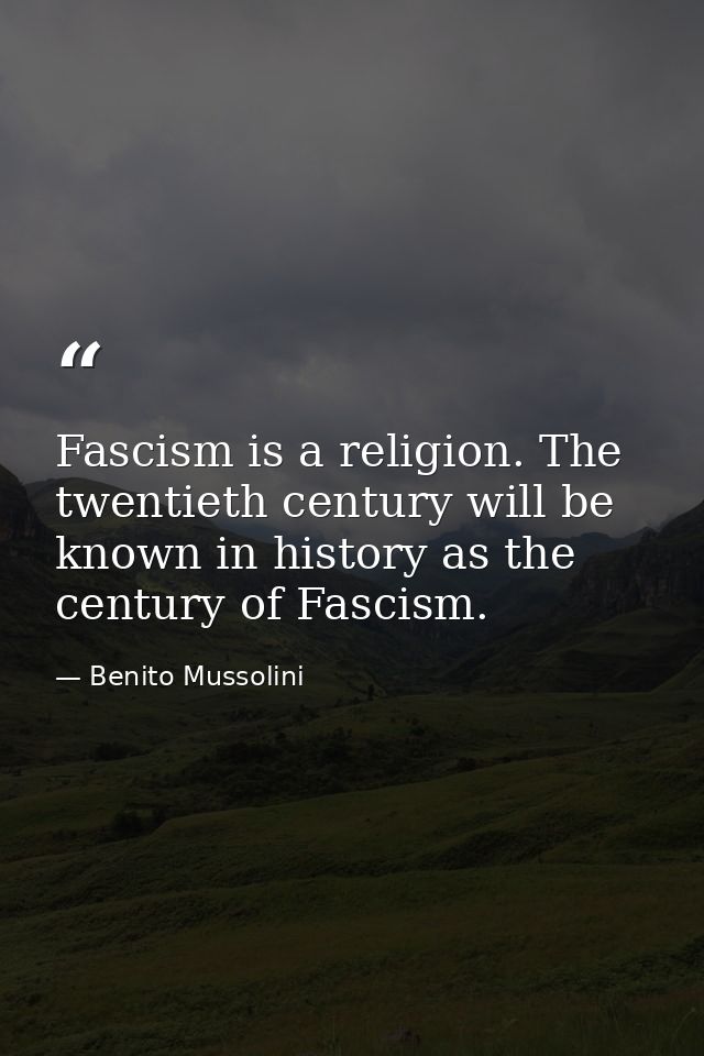 Fascism is a religion. The twentieth century will be known in history as the century of Fascism. — Benito Mussolini