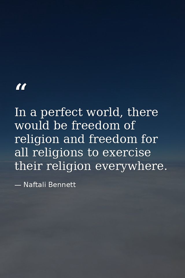 In a perfect world, there would be freedom of religion and freedom for all religions to exercise their religion everywhe — Naftali Bennett