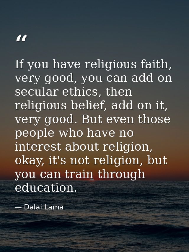 If you have religious faith, very good, you can add on secular ethics, then religious belief, add on it, very good. But  — Dalai Lama