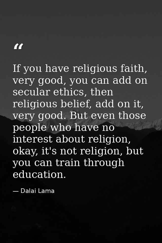 If you have religious faith, very good, you can add on secular ethics, then religious belief, add on it, very good. But  — Dalai Lama