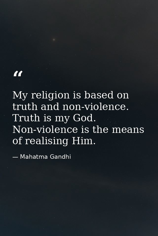 My religion is based on truth and non-violence. Truth is my God. Non-violence is the means of realising Him. — Mahatma Gandhi