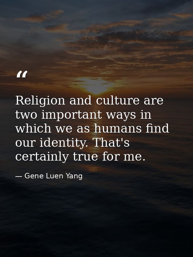 Religion and culture are two important ways in which we as humans find our identity. That's certainly true for me. — Gene Luen Yang
