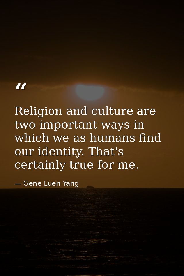 Religion and culture are two important ways in which we as humans find our identity. That's certainly true for me. — Gene Luen Yang