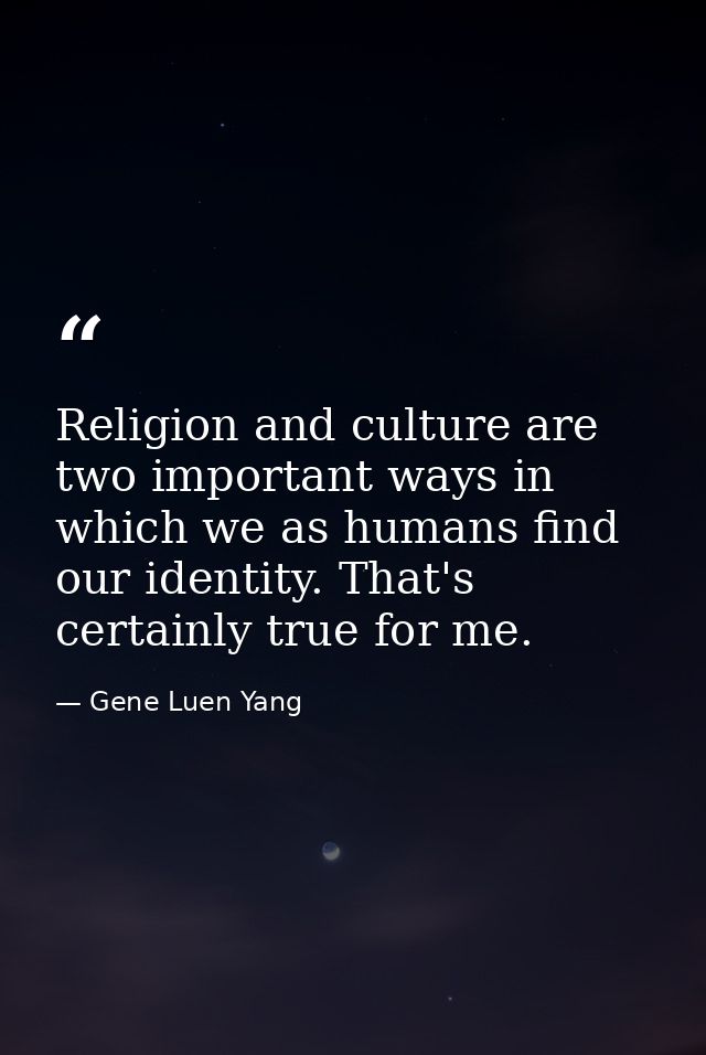 Religion and culture are two important ways in which we as humans find our identity. That's certainly true for me. — Gene Luen Yang
