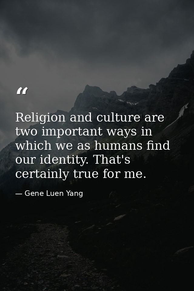 Religion and culture are two important ways in which we as humans find our identity. That's certainly true for me. — Gene Luen Yang