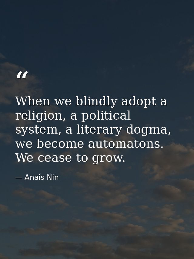 When we blindly adopt a religion, a political system, a literary dogma, we become automatons. We cease to grow. — Anais Nin