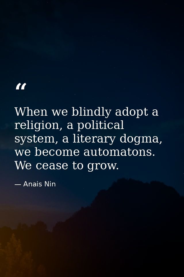 When we blindly adopt a religion, a political system, a literary dogma, we become automatons. We cease to grow. — Anais Nin