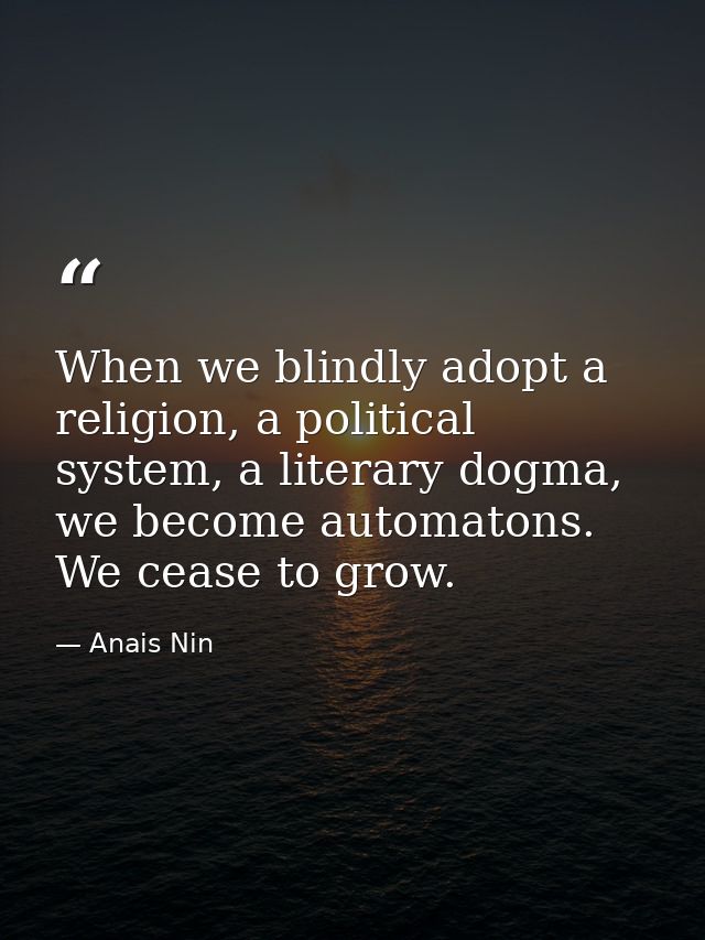 When we blindly adopt a religion, a political system, a literary dogma, we become automatons. We cease to grow. — Anais Nin