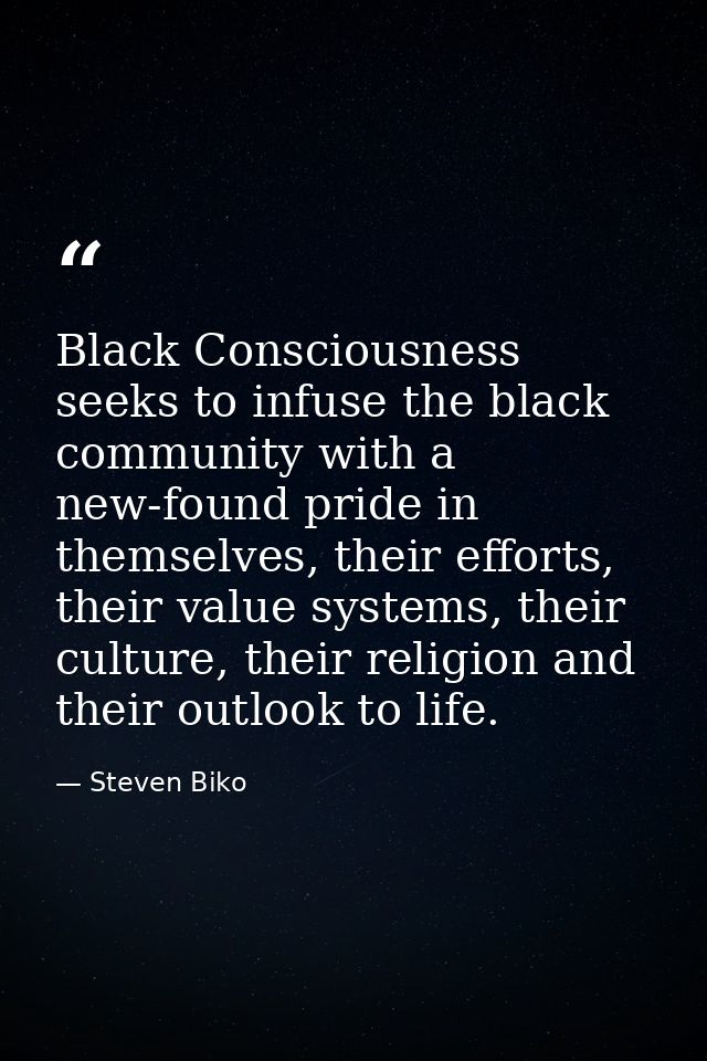 Black Consciousness seeks to infuse the black community with a new-found pride in themselves, their efforts, their value — Steven Biko