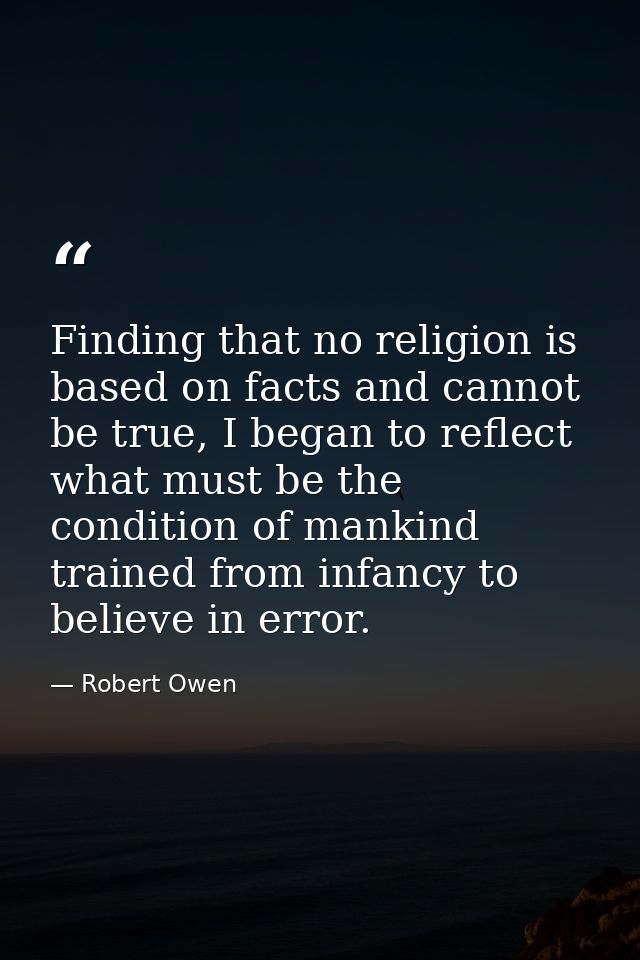 Finding that no religion is based on facts and cannot be true, I began to reflect what must be the condition of mankind  — Robert Owen