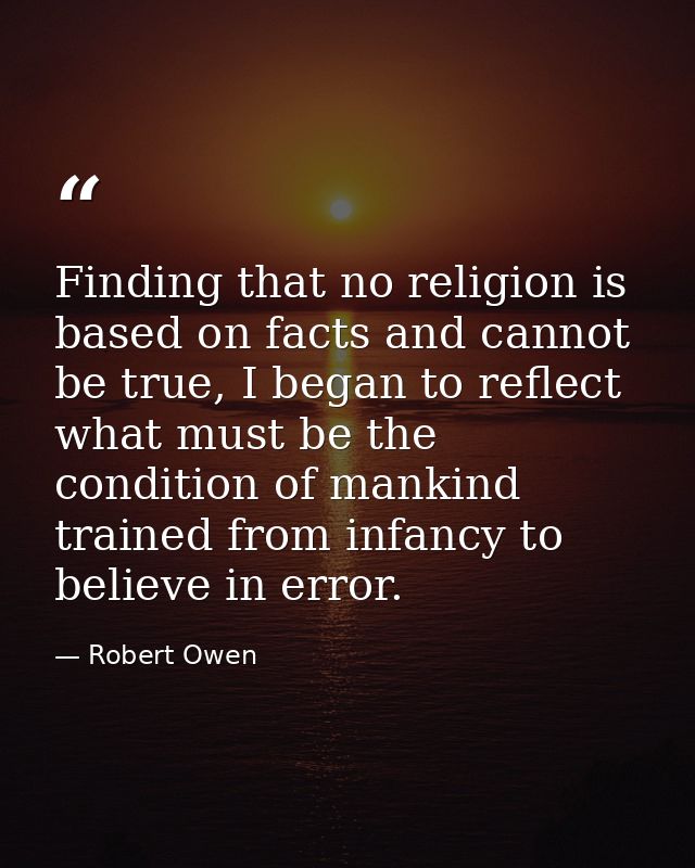 Finding that no religion is based on facts and cannot be true, I began to reflect what must be the condition of mankind  — Robert Owen