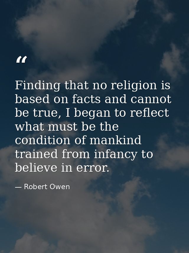 Finding that no religion is based on facts and cannot be true, I began to reflect what must be the condition of mankind  — Robert Owen