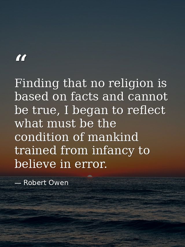 Finding that no religion is based on facts and cannot be true, I began to reflect what must be the condition of mankind  — Robert Owen