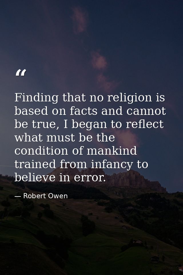 Finding that no religion is based on facts and cannot be true, I began to reflect what must be the condition of mankind  — Robert Owen