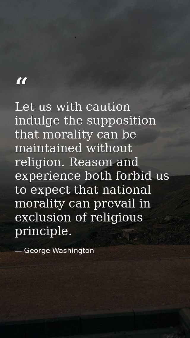 Let us with caution indulge the supposition that morality can be maintained without religion. Reason and experience both — George Washington