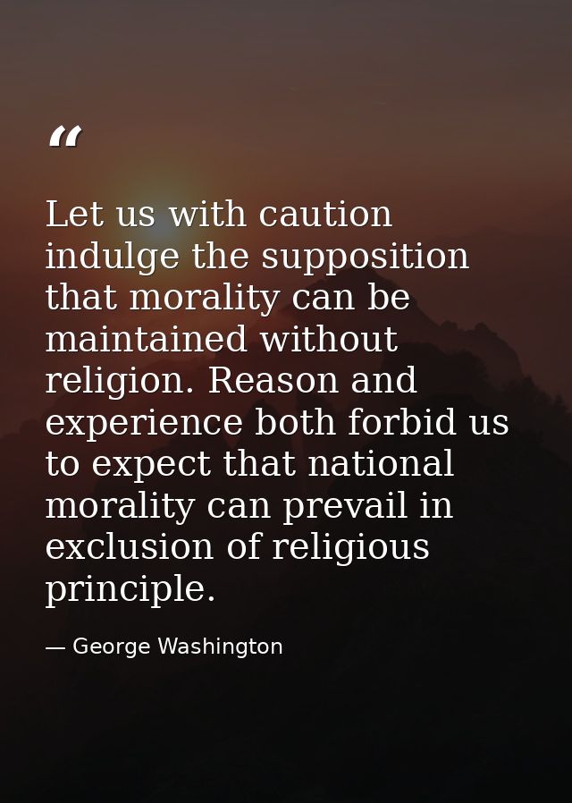 Let us with caution indulge the supposition that morality can be maintained without religion. Reason and experience both — George Washington