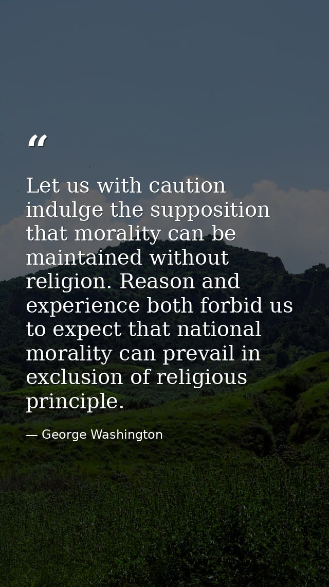 Let us with caution indulge the supposition that morality can be maintained without religion. Reason and experience both — George Washington