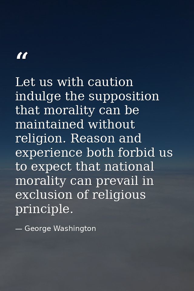 Let us with caution indulge the supposition that morality can be maintained without religion. Reason and experience both — George Washington