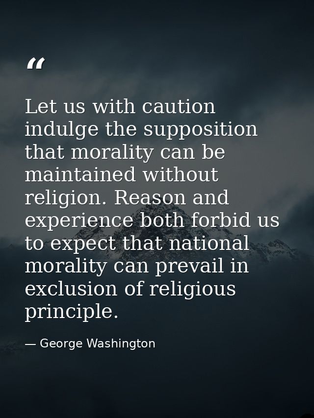 Let us with caution indulge the supposition that morality can be maintained without religion. Reason and experience both — George Washington