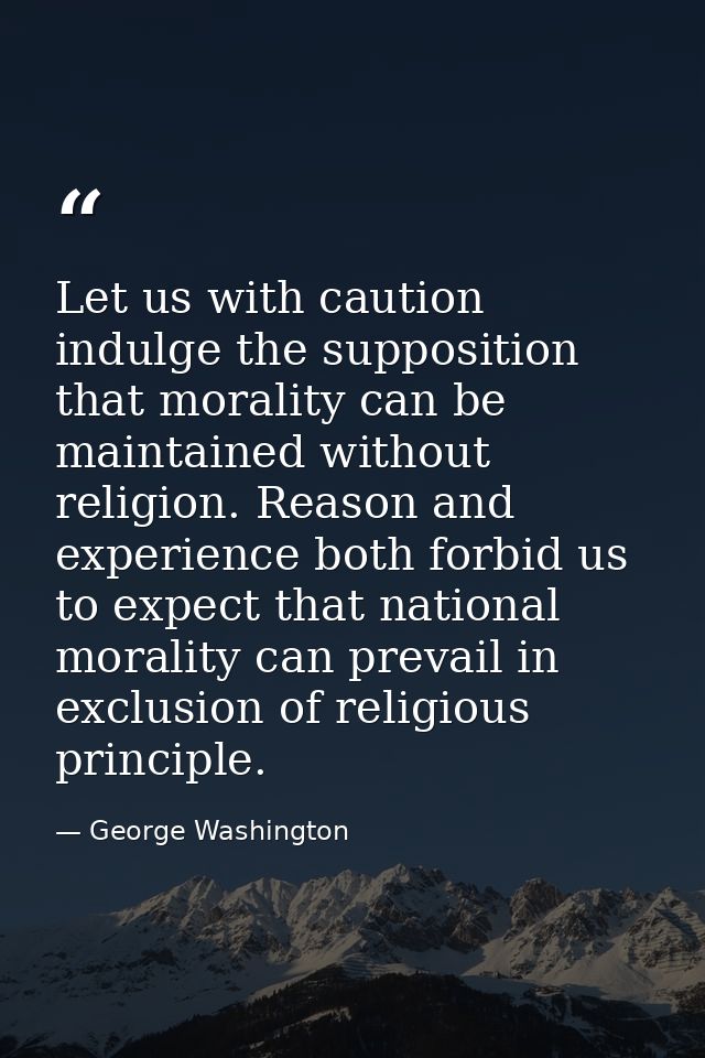 Let us with caution indulge the supposition that morality can be maintained without religion. Reason and experience both — George Washington