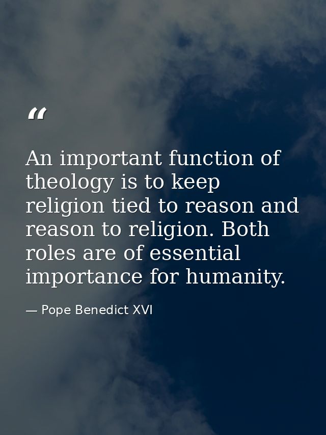 An important function of theology is to keep religion tied to reason and reason to religion. Both roles are of essential — Pope Benedict XVI