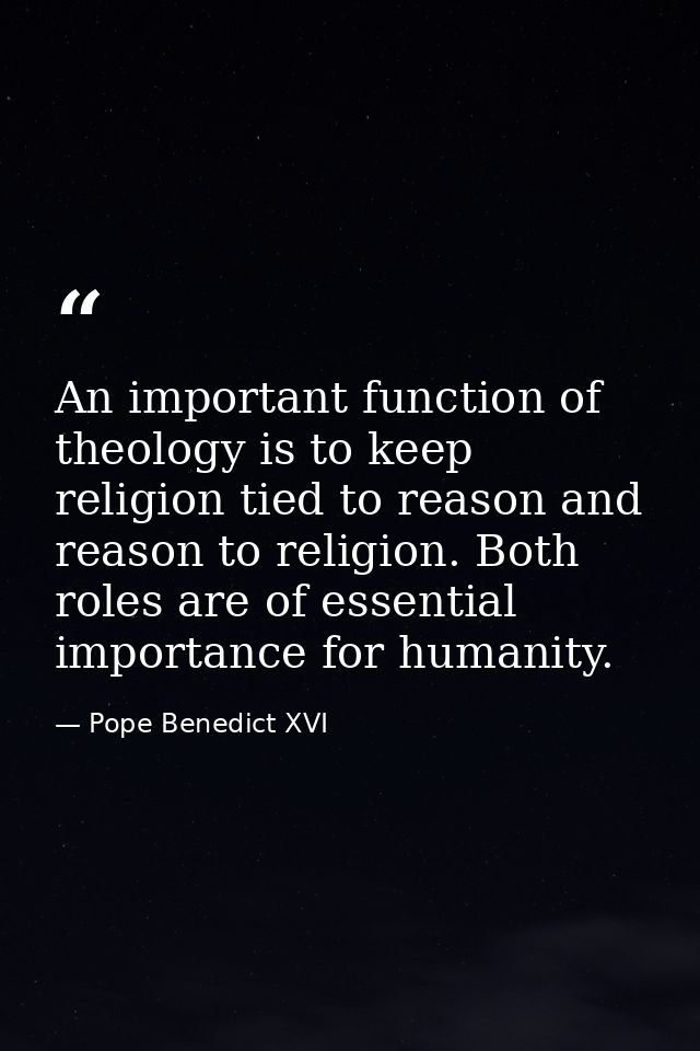 An important function of theology is to keep religion tied to reason and reason to religion. Both roles are of essential — Pope Benedict XVI