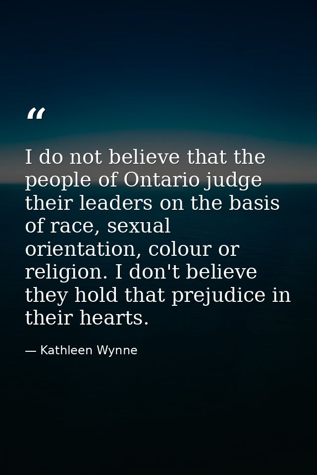 I do not believe that the people of Ontario judge their leaders on the basis of race, sexual orientation, colour or reli — Kathleen Wynne