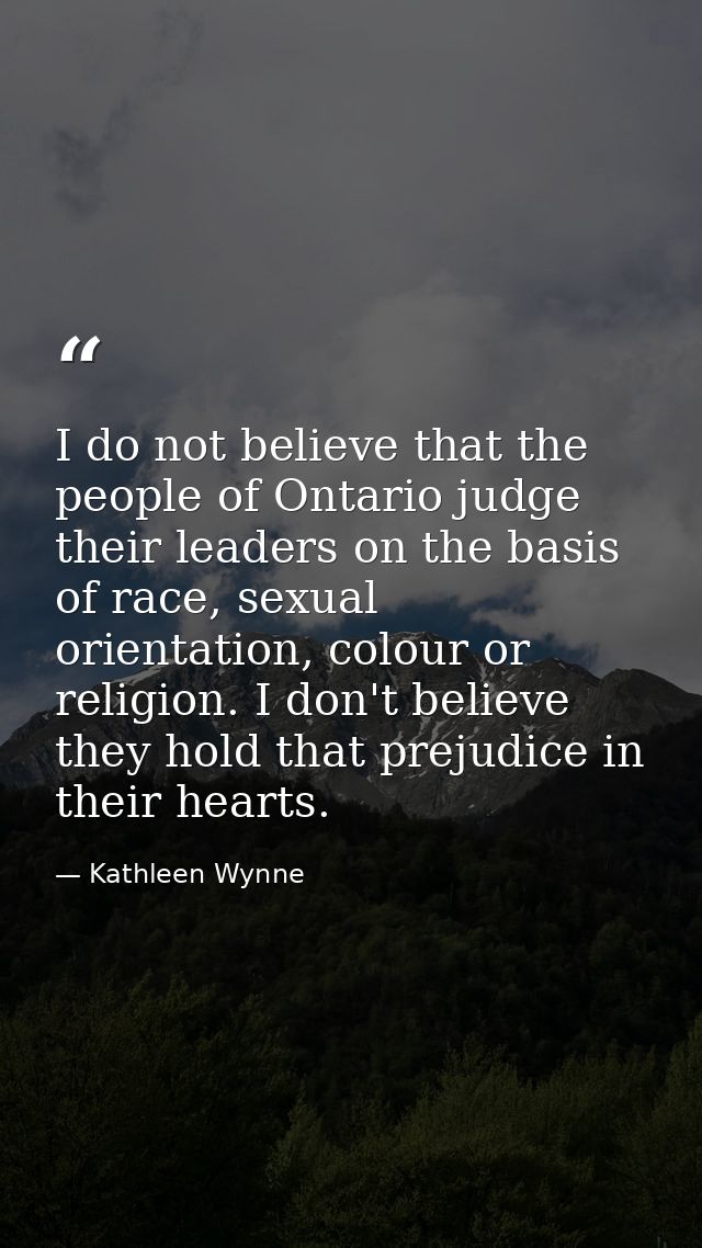 I do not believe that the people of Ontario judge their leaders on the basis of race, sexual orientation, colour or reli — Kathleen Wynne