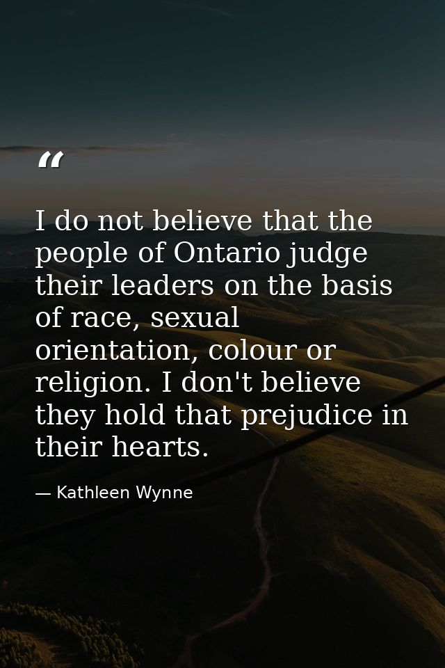 I do not believe that the people of Ontario judge their leaders on the basis of race, sexual orientation, colour or reli — Kathleen Wynne