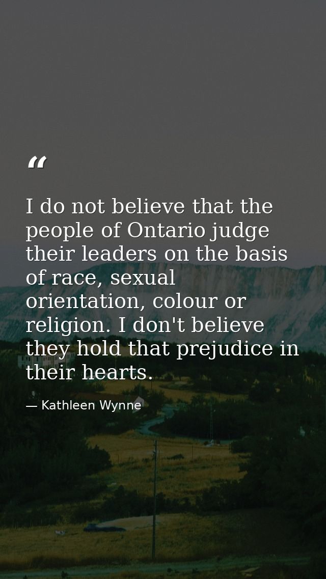 I do not believe that the people of Ontario judge their leaders on the basis of race, sexual orientation, colour or reli — Kathleen Wynne