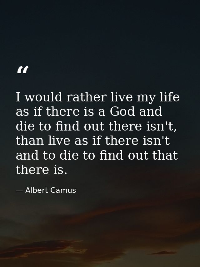 I would rather live my life as if there is a God and die to find out there isn't, than live as if there isn't and to die — Albert Camus