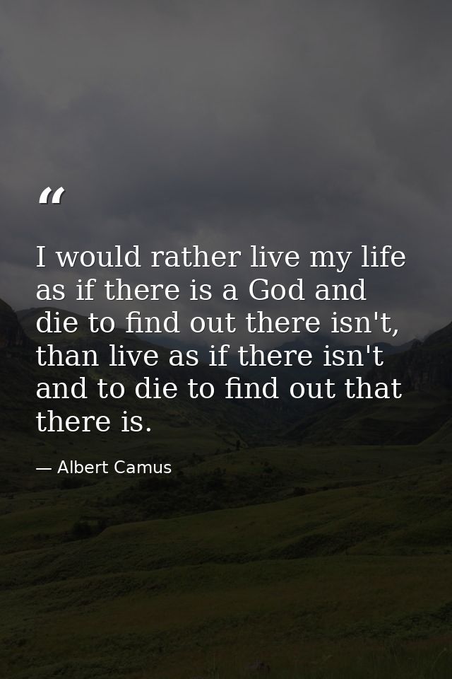 I would rather live my life as if there is a God and die to find out there isn't, than live as if there isn't and to die — Albert Camus