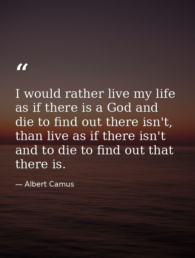 I would rather live my life as if there is a God and die to find out there isn't, than live as if there isn't and to die — Albert Camus