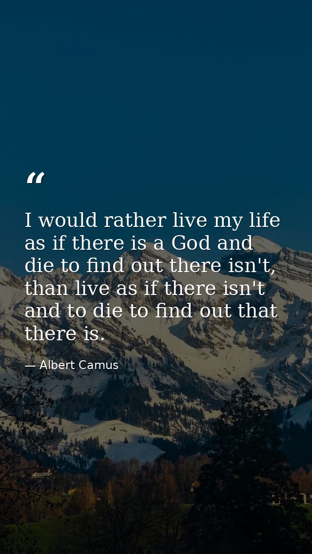 I would rather live my life as if there is a God and die to find out there isn't, than live as if there isn't and to die — Albert Camus