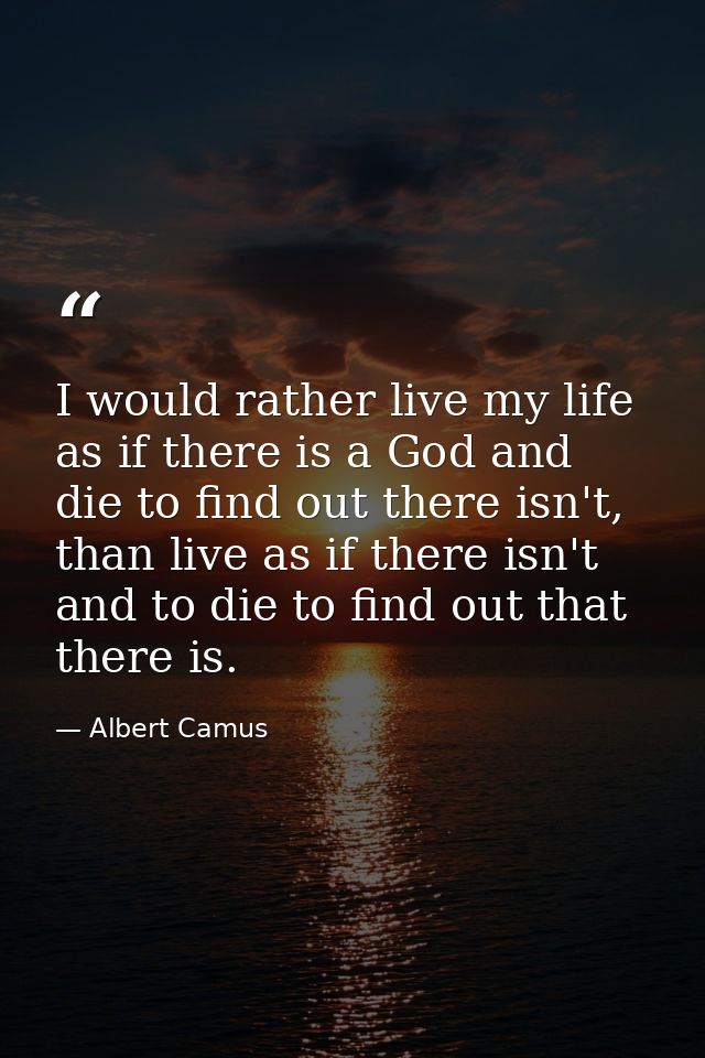 I would rather live my life as if there is a God and die to find out there isn't, than live as if there isn't and to die — Albert Camus
