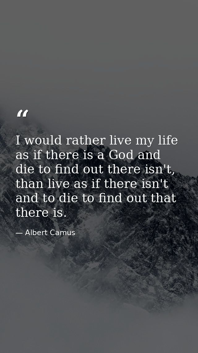 I would rather live my life as if there is a God and die to find out there isn't, than live as if there isn't and to die — Albert Camus