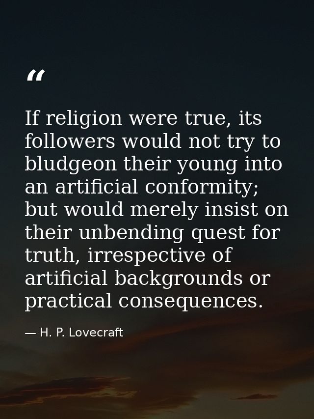 If religion were true, its followers would not try to bludgeon their young into an artificial conformity; but would mere — H. P. Lovecraft