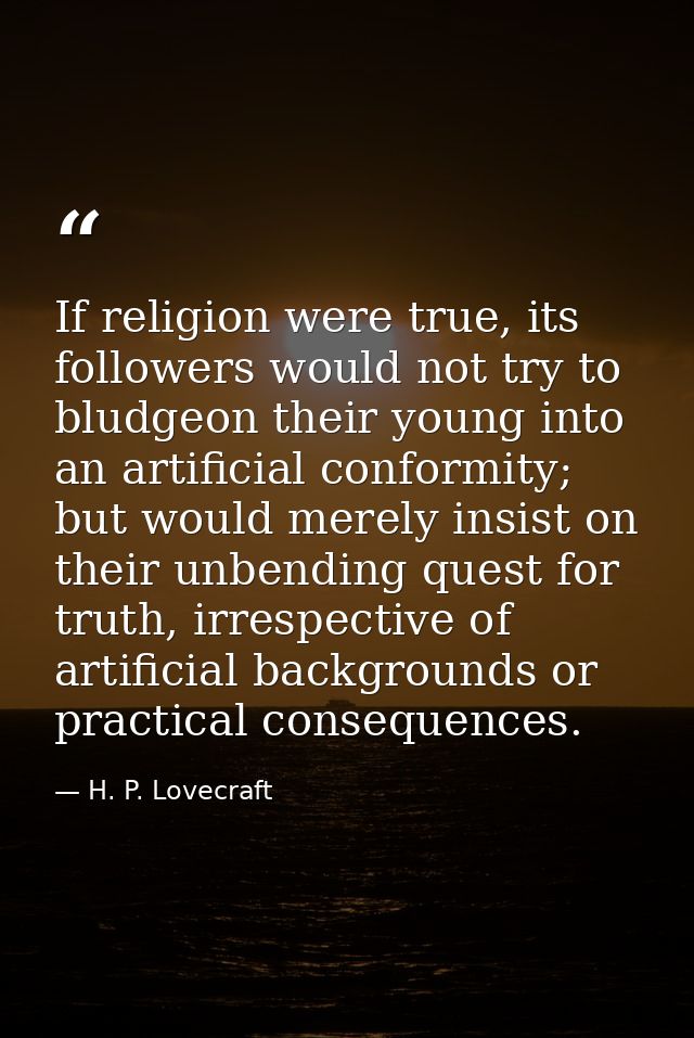 If religion were true, its followers would not try to bludgeon their young into an artificial conformity; but would mere — H. P. Lovecraft
