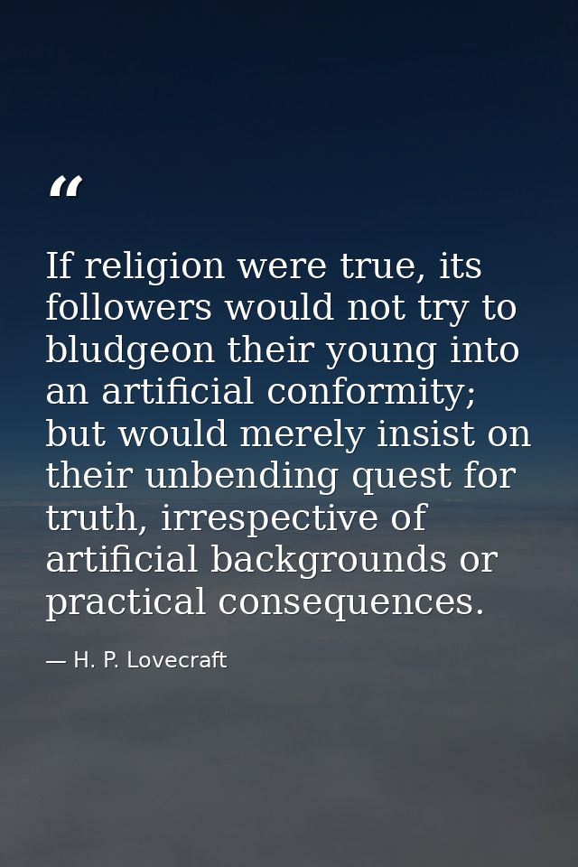 If religion were true, its followers would not try to bludgeon their young into an artificial conformity; but would mere — H. P. Lovecraft