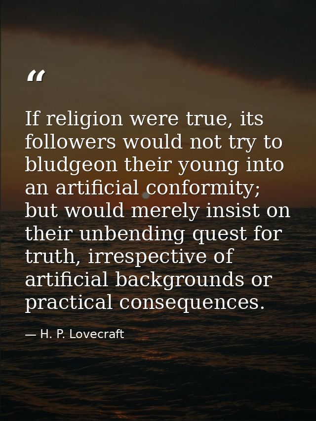If religion were true, its followers would not try to bludgeon their young into an artificial conformity; but would mere — H. P. Lovecraft